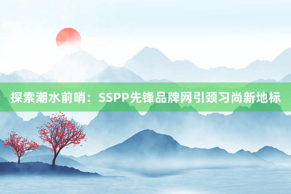 探索潮水前哨：SSPP先锋品牌网引颈习尚新地标